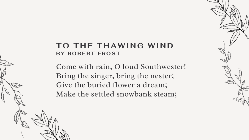 Come with rain, O loud Southwester! Bring the singer, bring the nester; Give the buried flower a dream; Make the settled snowbank steam;