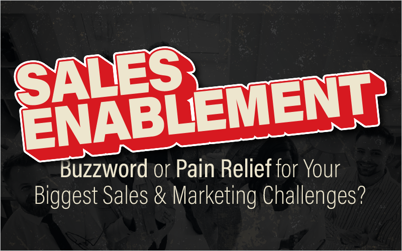 Sales Enablement - Buzzword or Pain Relief for Your Biggest Sales and Marketing Challenges?