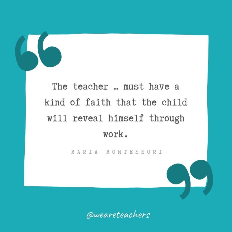 Maria Montessori The teacher … must have a kind of faith that the child will reveal himself through work. —Maria Montessori