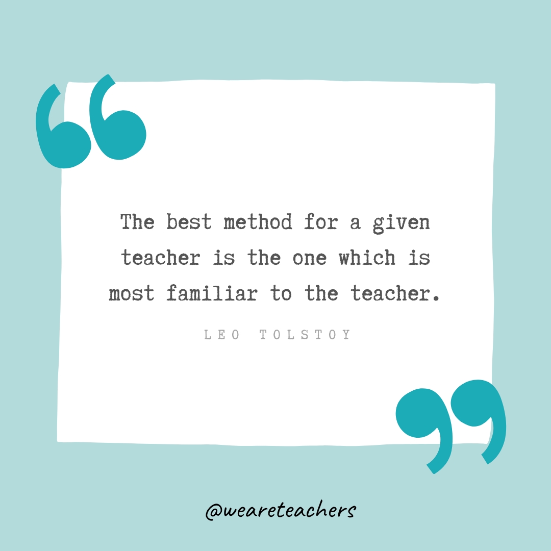 The best method for a given teacher is the one which is most familiar to the teacher. —Leo Tolstoy The best method for a given teacher is the one which is most familiar to the teacher. —Leo Tolstoy- Teacher Appreciation Quotes