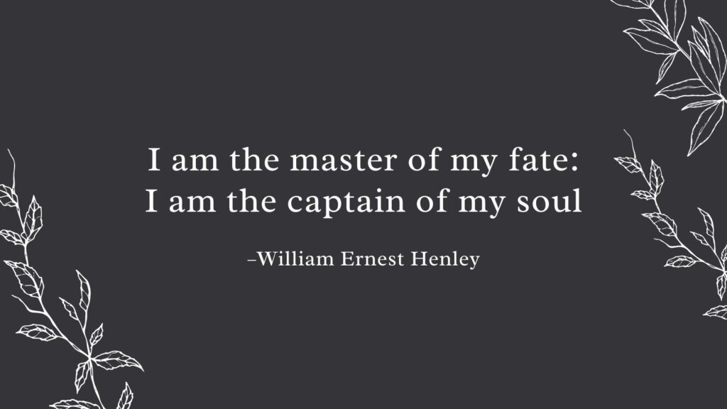 I am the master of my fate: I am the captain of my soul.