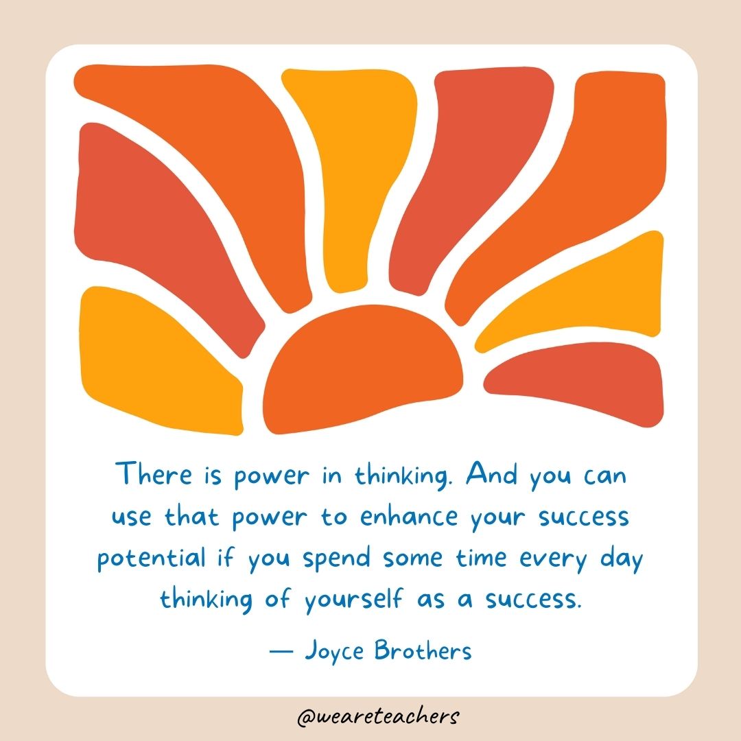 There is power in thinking. And you can use that power to enhance your success potential if you spend some time every day thinking of yourself as a success.- End of School Year Quotes