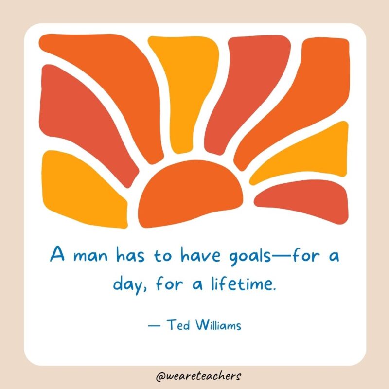 A man has to have goals—for a day, for a lifetime.