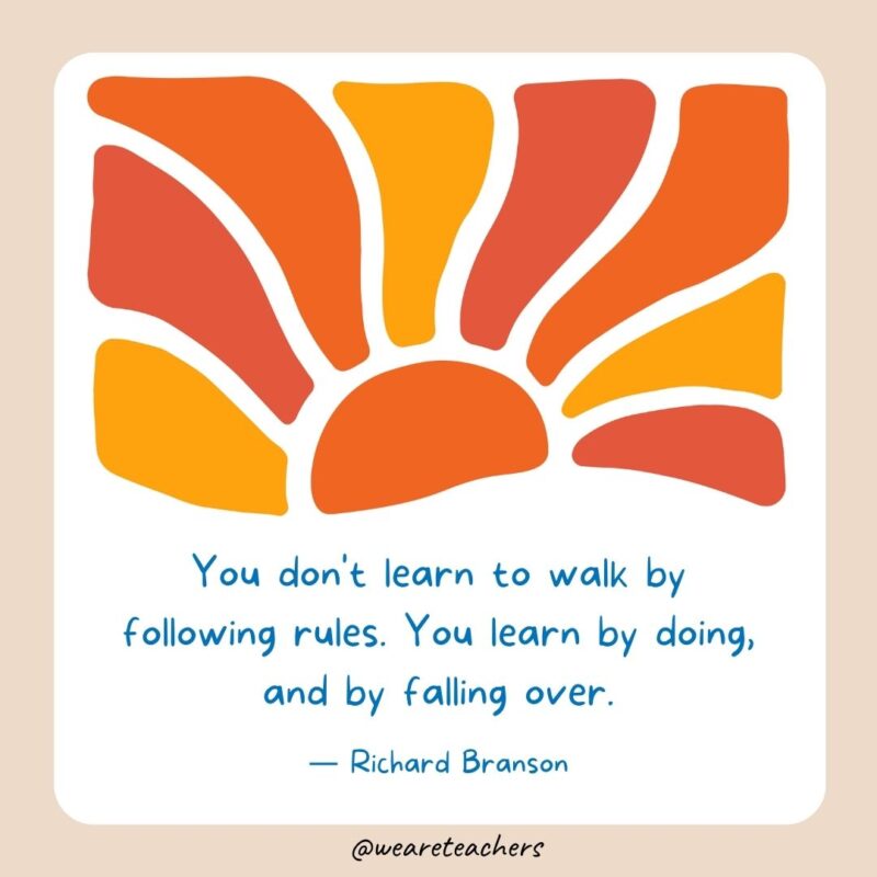 You don't learn to walk by following rules. You learn by doing, and by falling over.- End of School Year Quotes