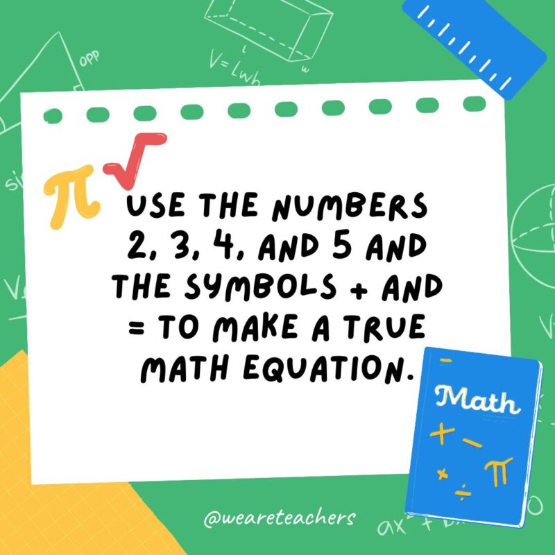 7. Use the numbers 2, 3, 4, and 5 and the symbols + and = to make a true math equation. 7. Use the numbers 2, 3, 4, and 5 and the symbols + and = to make a true math equation.