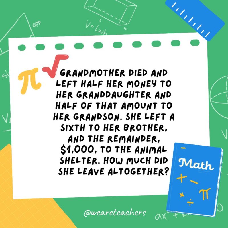 16. Grandmother died and left half her money to her granddaughter and half of that amount to her grandson. She left a sixth to her brother, and the remainder, $1,000, to the animal shelter. How much did she leave altogether? 16. Grandmother died and left half her money to her granddaughter and half of that amount to her grandson. She left a sixth to her brother, and the remainder, $1,000, to the animal shelter. How much did she leave altogether?