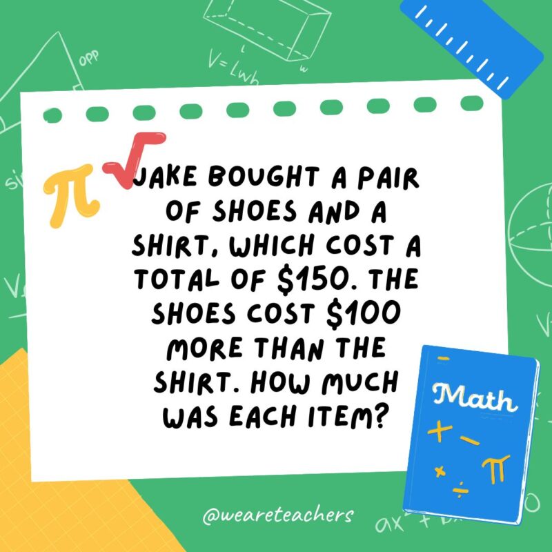 12. Jake bought a pair of shoes and a shirt, which cost a total of $150. The shoes cost $100 more than the shirt. How much was each item? 12. Jake bought a pair of shoes and a shirt, which cost a total of $150. The shoes cost $100 more than the shirt. How much was each item?