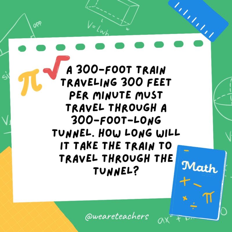 27. A 300-foot train traveling 300 feet per minute must travel through a 300-foot-long tunnel. How long will it take the train to travel through the tunnel? 27. A 300-foot train traveling 300 feet per minute must travel through a 300-foot-long tunnel. How long will it take the train to travel through the tunnel?- math brain teasers
