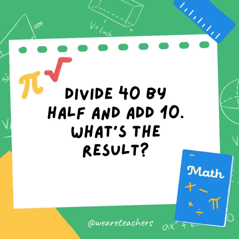 Divide 40 by half and add 10. What’s the result? Divide 40 by half and add 10. What's the result?