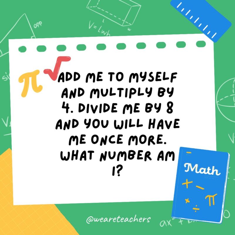 Add me to myself and multiply by 4. Divide me by 8 and you will have me once more. What number am I? Add me to myself and multiply by 4. Divide me by 8 and you will have me once more. What number am I?- math brain teasers