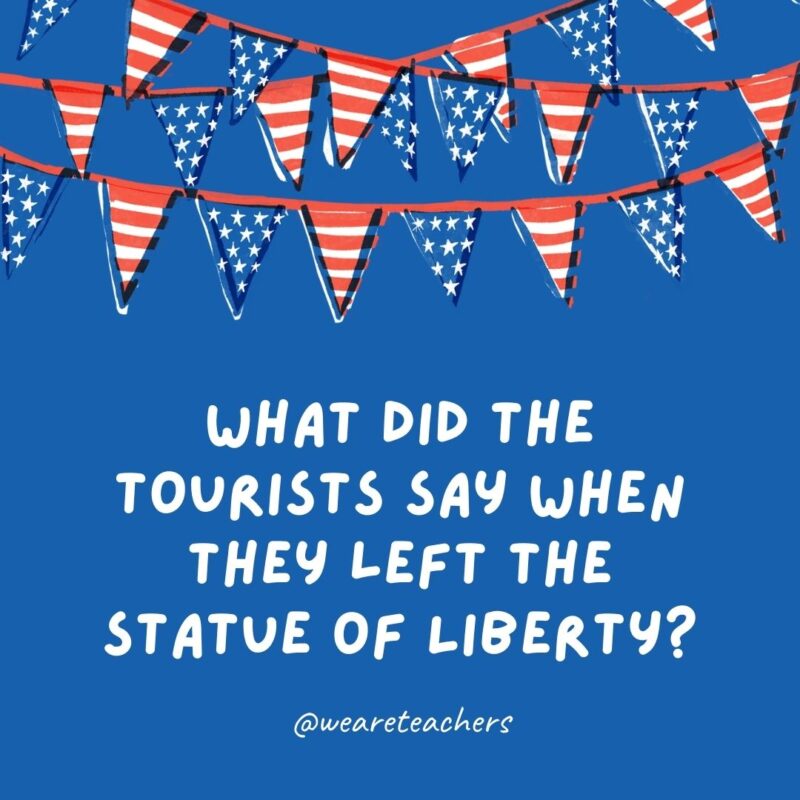 This example of 4th of July jokes says What did the tourists say when they left the Statue of Liberty? This example of 4th of July jokes says What did the tourists say when they left the Statue of Liberty?