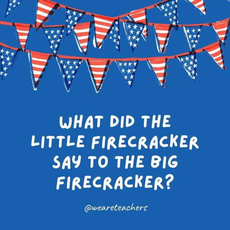 What did the little firecracker say to the big firecracker? What did the little firecracker say to the big firecracker?