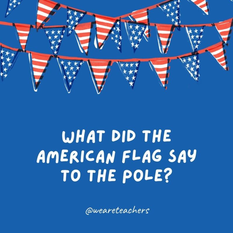 What did the American flag say to the pole? What did the American flag say to the pole?