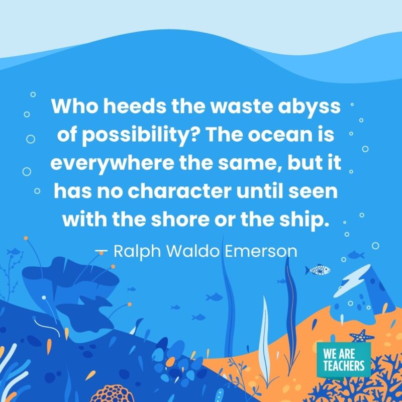 Who heeds the waste abyss of possibility? The ocean is everywhere the same, but it has no character until seen with the shore or the ship. — Ralph Waldo Emerson Who heeds the waste abyss of possibility? The ocean is everywhere the same, but it has no character until seen with the shore or the ship. — Ralph Waldo Emerson