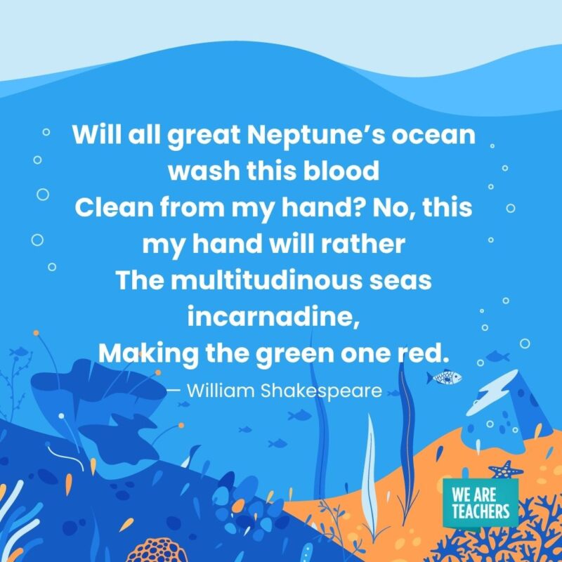 Will all great Neptune’s ocean wash this blood Clean from my hand? No, this my hand will rather The multitudinous seas incarnadine, Making the green one red. — William Shakespeare Will all great Neptune's ocean wash this blood
Clean from my hand? No, this my hand will rather
The multitudinous seas incarnadine,
Making the green one red. — William Shakespeare