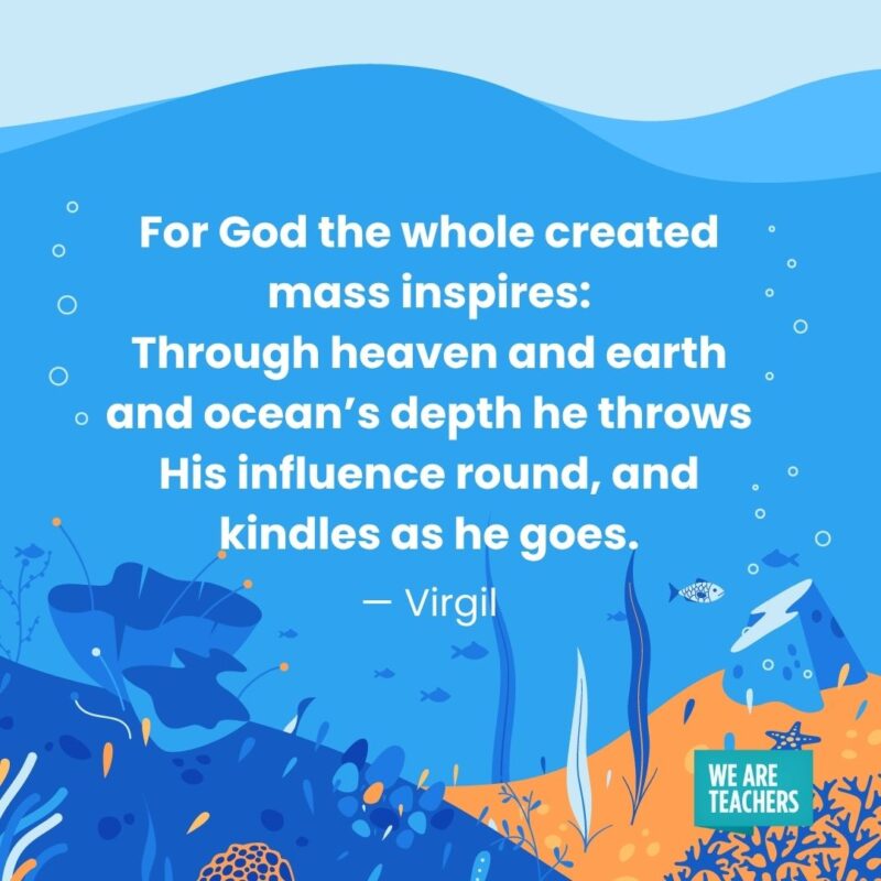 For God the whole created mass inspires: Through heaven and earth and ocean’s depth he throws His influence round, and kindles as he goes. — Virgil For God the whole created mass inspires:
Through heaven and earth and ocean's depth he throws
His influence round, and kindles as he goes. — Virgil
