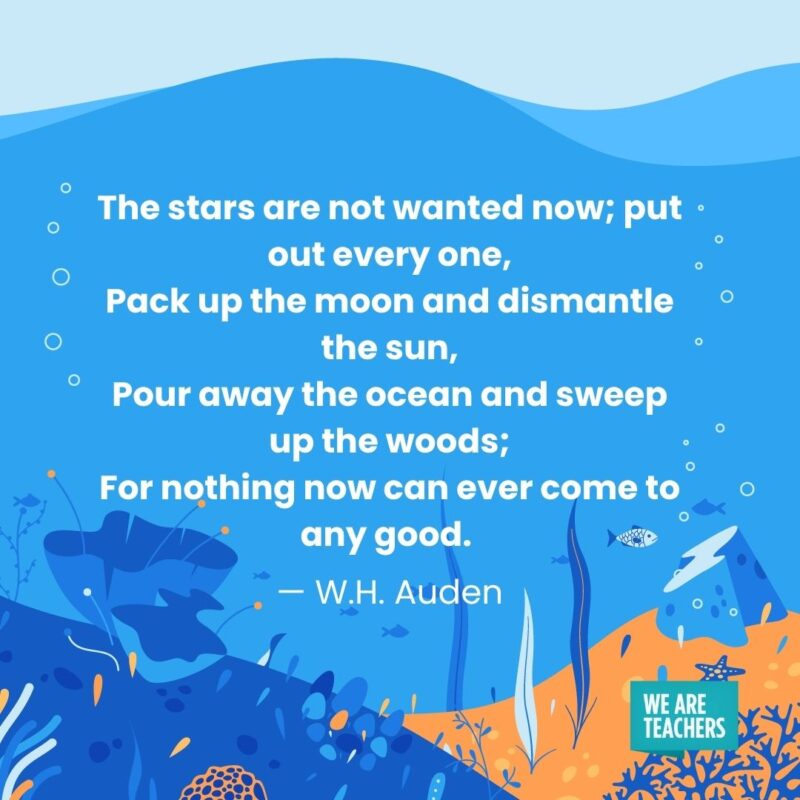 The stars are not wanted now; put out every one, Pack up the moon and dismantle the sun, Pour away the ocean and sweep up the woods; For nothing now can ever come to any good. — W.H. Auden The stars are not wanted now; put out every one,
Pack up the moon and dismantle the sun,
Pour away the ocean and sweep up the woods;
For nothing now can ever come to any good. — W.H. Auden