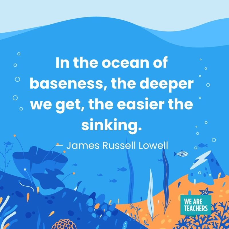 In the ocean of baseness, the deeper we get, the easier the sinking. — James Russell Lowell In the ocean of baseness, the deeper we get, the easier the sinking. — James Russell Lowell