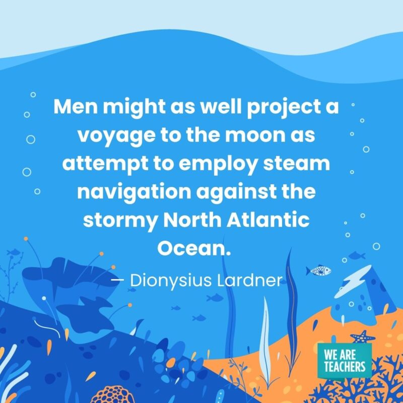 Men might as well project a voyage to the moon as attempt to employ steam navigation against the stormy North Atlantic Ocean. — Dionysius Lardner Men might as well project a voyage to the moon as attempt to employ steam navigation against the stormy North Atlantic Ocean. — Dionysius Lardner