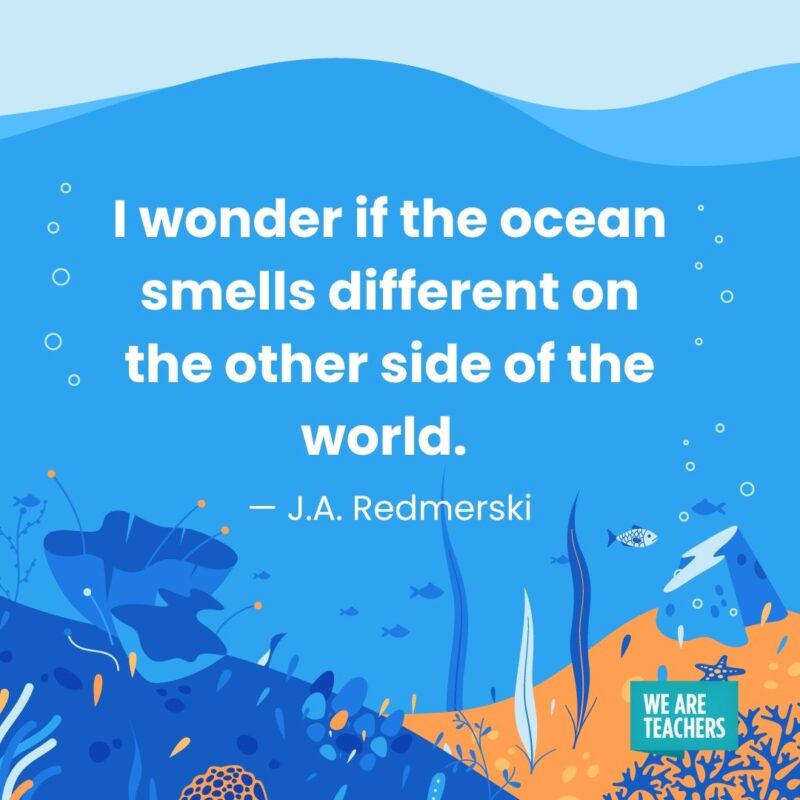 I wonder if the ocean smells different on the other side of the world. — J.A. Redmerski I wonder if the ocean smells different on the other side of the world. — J.A. Redmerski