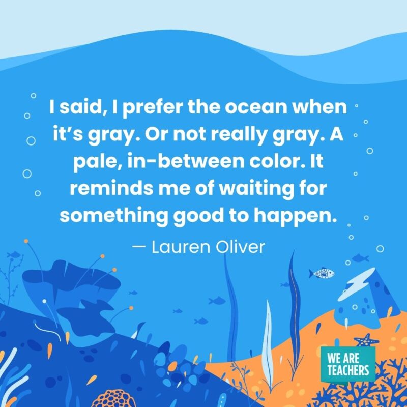 I said, I prefer the ocean when it’s gray. Or not really gray. A pale, in-between color. It reminds me of waiting for something good to happen. — Lauren Oliver I said, I prefer the ocean when it's gray. Or not really gray. A pale, in-between color. It reminds me of waiting for something good to happen. — Lauren Oliver