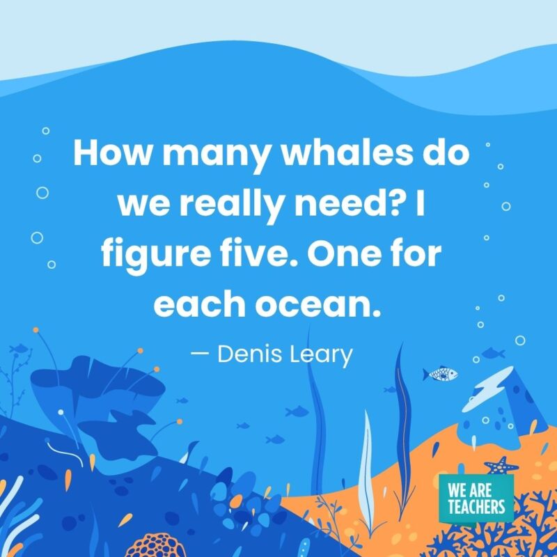 How many whales do we really need? I figure five. One for each ocean. — Denis Leary How many whales do we really need? I figure five. One for each ocean. — Denis Leary