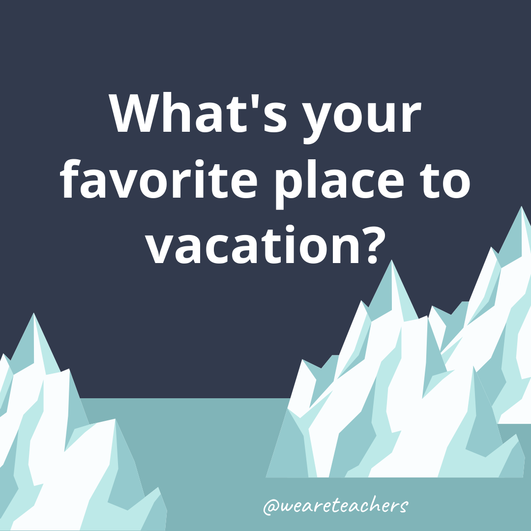 What’s your favorite TV place to vacation? What’s your favorite place to vacation?- ice breaker questions for teens