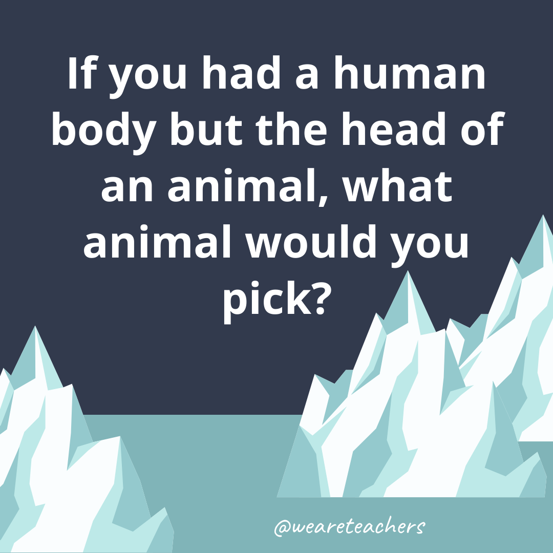 If you had a human body but the head of an animal, what animal would you pick? If you had a human body but the head of an animal, what animal would you pick?- ice breaker questions for teens