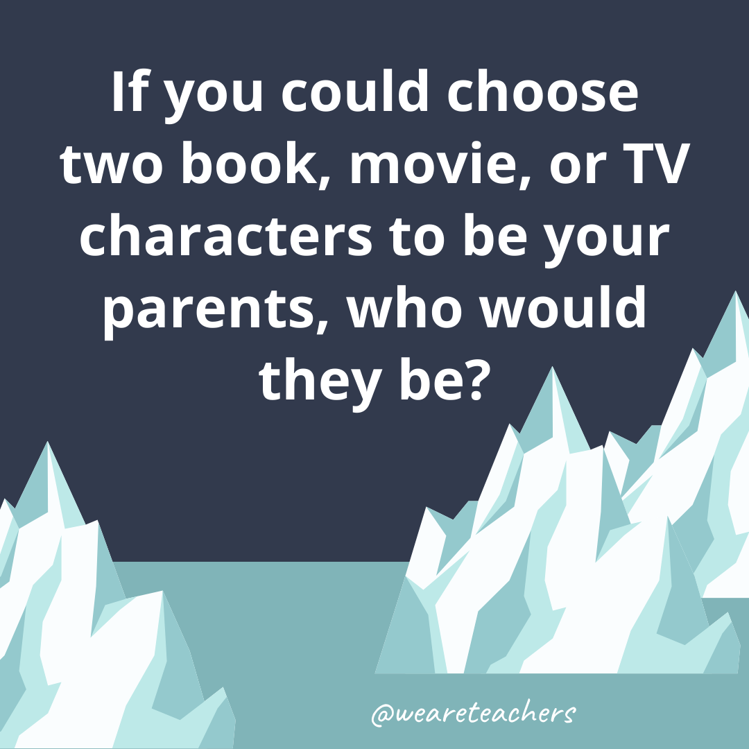 If you could choose two book, movie, or TV characters to be your parents, who would they be? If you could choose two book, movie, or TV characters to be your parents, who would they be?- ice breaker questions for teens