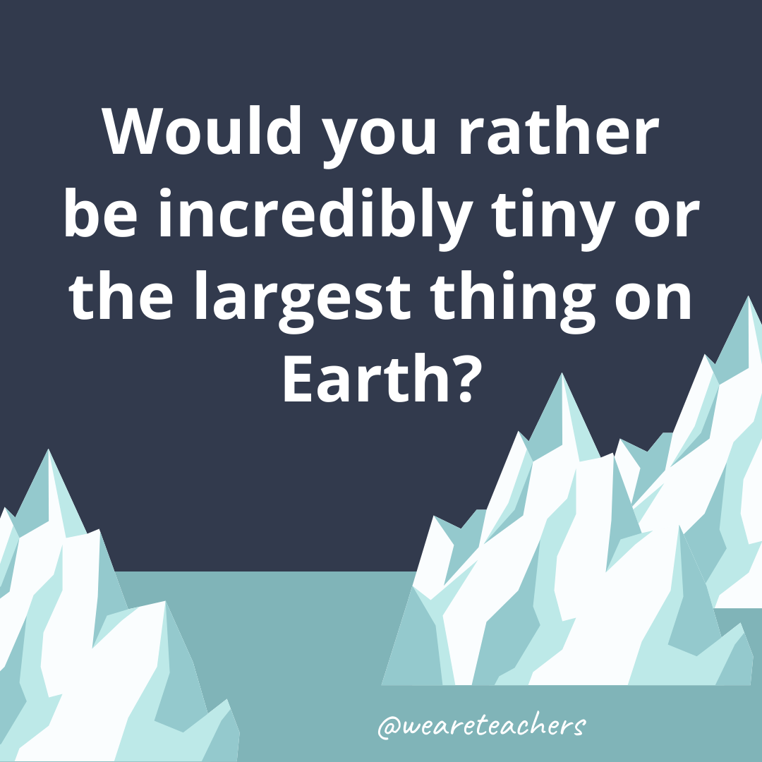 Be incredibly tiny or the largest thing on Earth? Be incredibly tiny or the largest thing on Earth?- ice breaker questions for teens