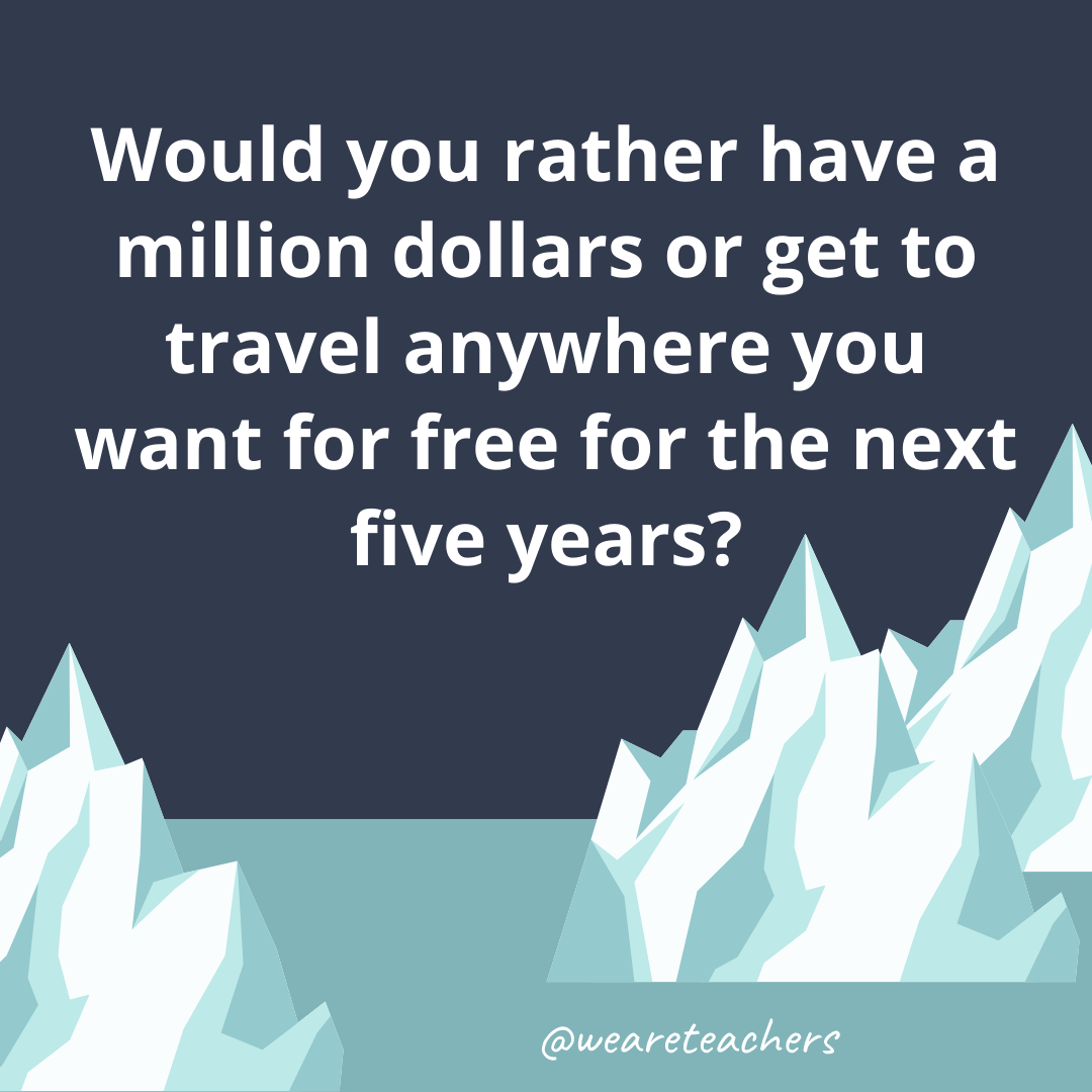 Have a million dollars or get to travel anywhere you want for free for the next five years? Have a million dollars or get to travel anywhere you want for free for the next five years?- ice breaker questions for teens