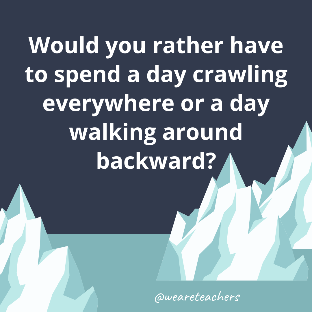 Have to spend a day crawling everywhere or a day walking around backward? Have to spend a day crawling everywhere or a day walking around backward?- ice breaker questions for teens