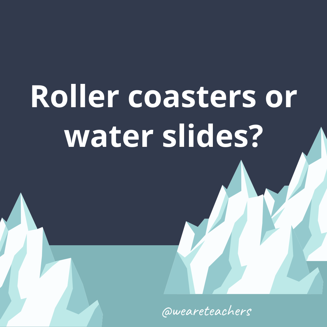 Roller coasters or water slides? Roller coasters or water slides?- ice breaker questions for teens