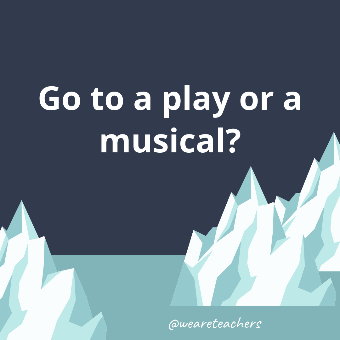 Go to a play or a musical? Go to a play or a musical?- ice breaker questions for teens