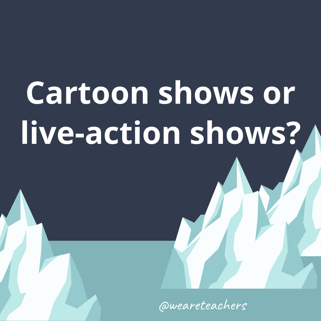 Cartoon shows or live-action shows? Cartoon shows or live-action shows?- ice breaker questions for teens