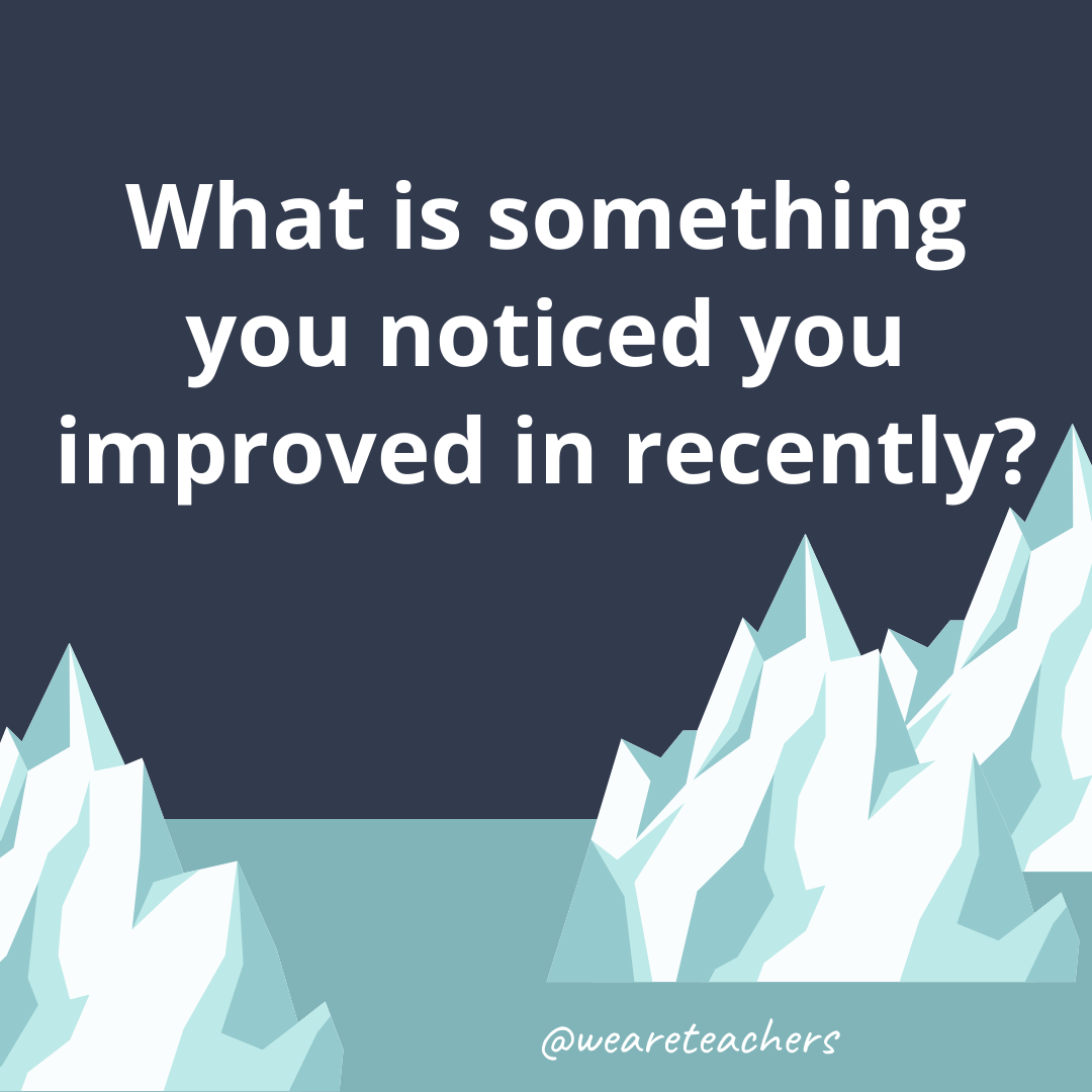 What is something you noticed you improved in recently? What is something you noticed you improved in recently?- ice breaker questions for teens