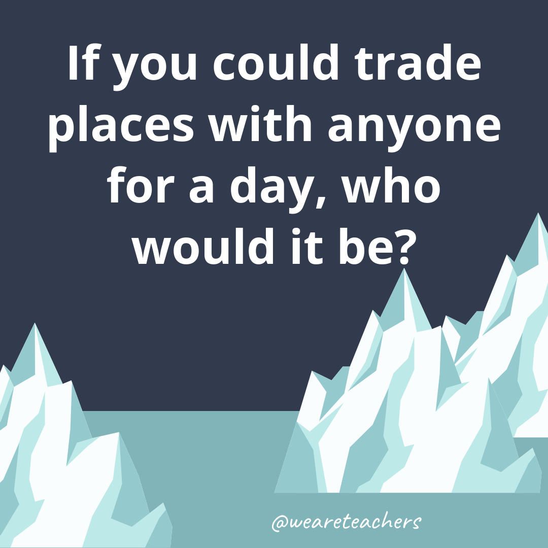 If you could trade places with anyone for a day, who would it be? If you could trade places with anyone for a day, who would it be?- ice breaker questions for teens