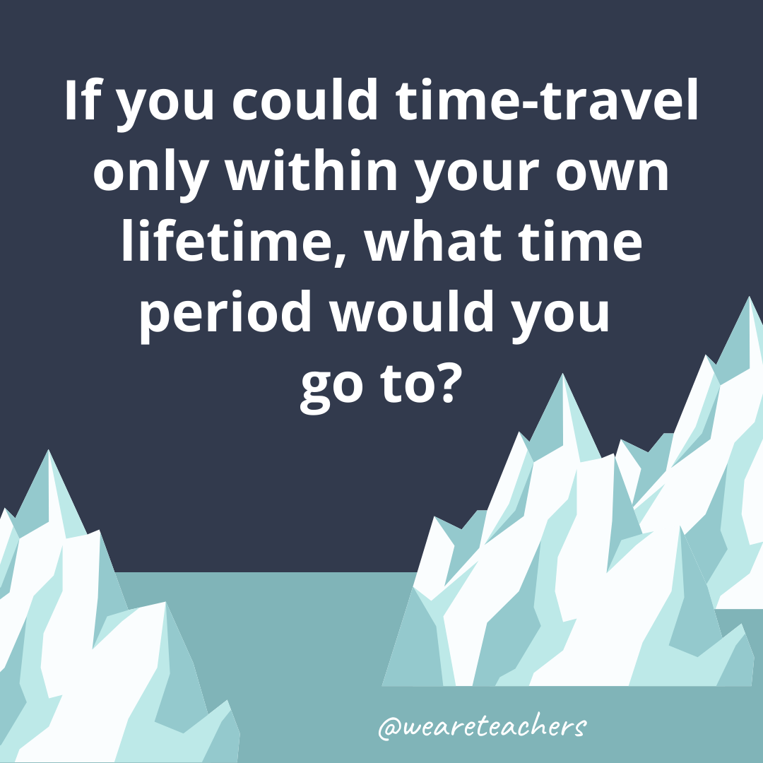 If you could time-travel only within your own lifetime, what time period would you go to? If you could time-travel only within your own lifetime, what time period would you go to?- ice breaker questions for teens