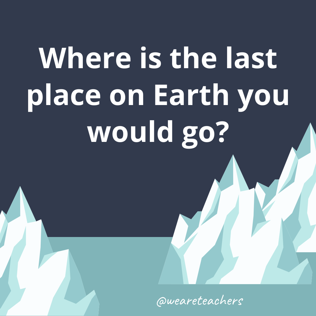 Where is the last place on Earth you would go? Where is the last place on Earth you would go?- ice breaker questions for teens