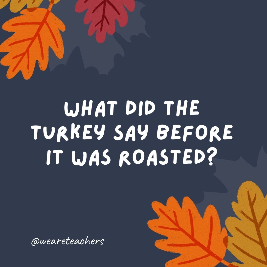 What did the turkey say before it was roasted? What did the turkey say before it was roasted?