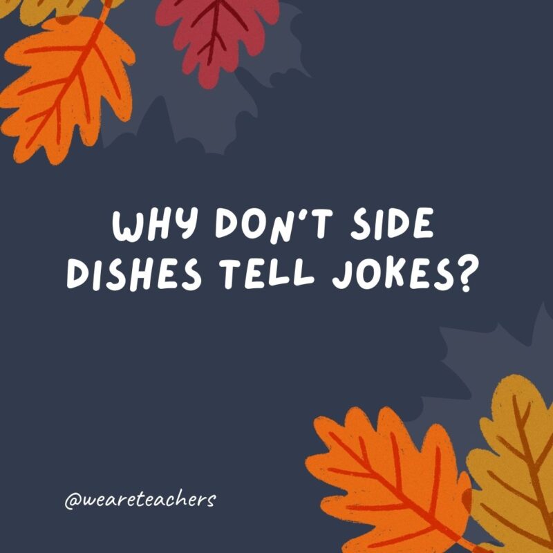 Why don’t side dishes tell jokes? They’re too corny. Why don’t side dishes tell jokes? They’re too corny.