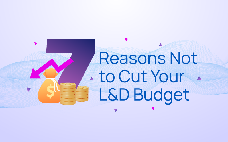 7 Reasons Not to Cut Your L&D Budget