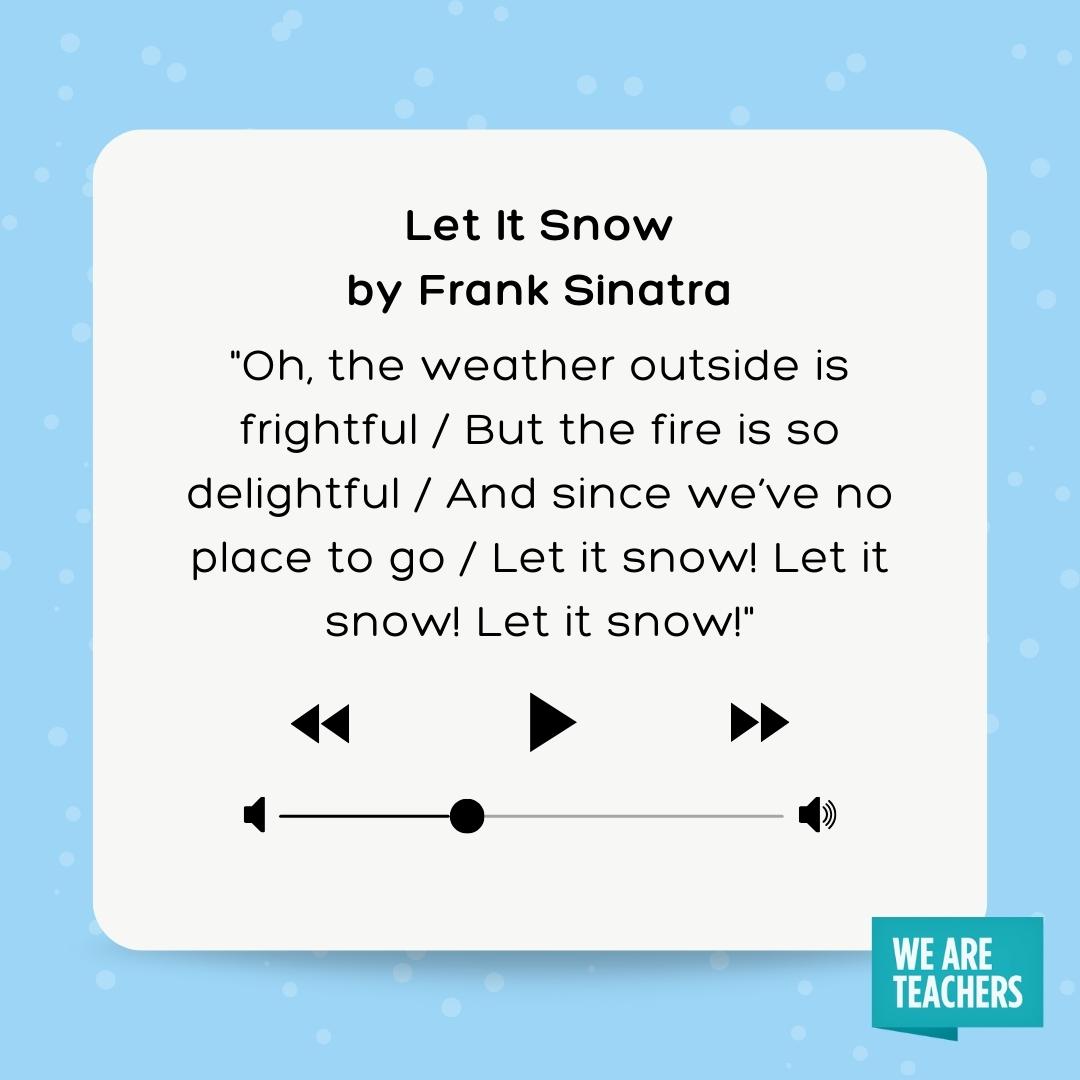 Let it Snow Winter Song for Kids Lyrics to Let it Snow - Oh, the weather outside is frightful / But the fire is so delightful / And since we've no place to go / Let it snow! Let it snow! Let it snow!