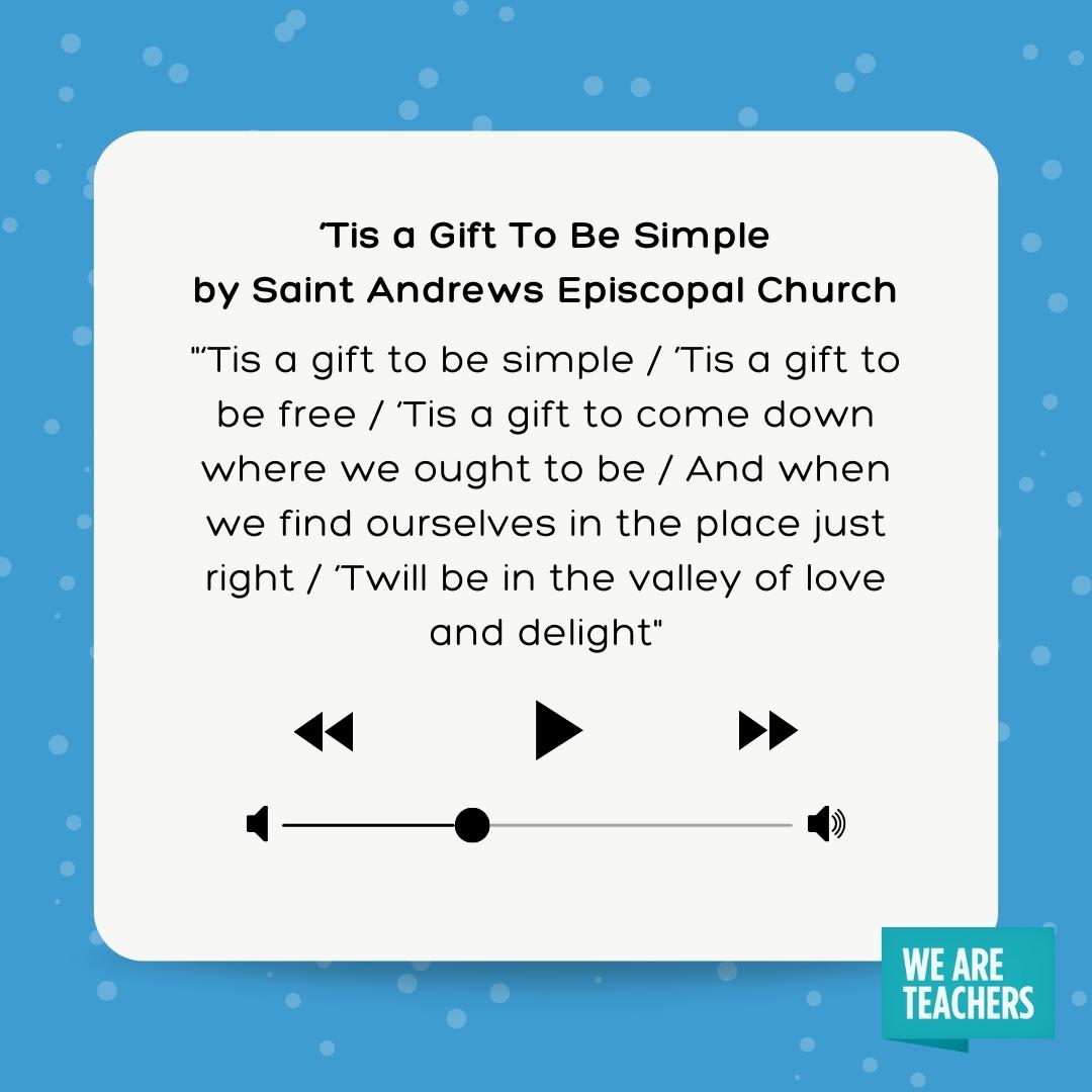 ‘Tis a Gift to be Simple Winter Song for Kids lyrics to 'Tis a gift to be simple / ’Tis a gift to be free / 'Tis a gift to come down where we ought to be / And when we find ourselves in the place just right / 'Twill be in the valley of love and delight- winter songs