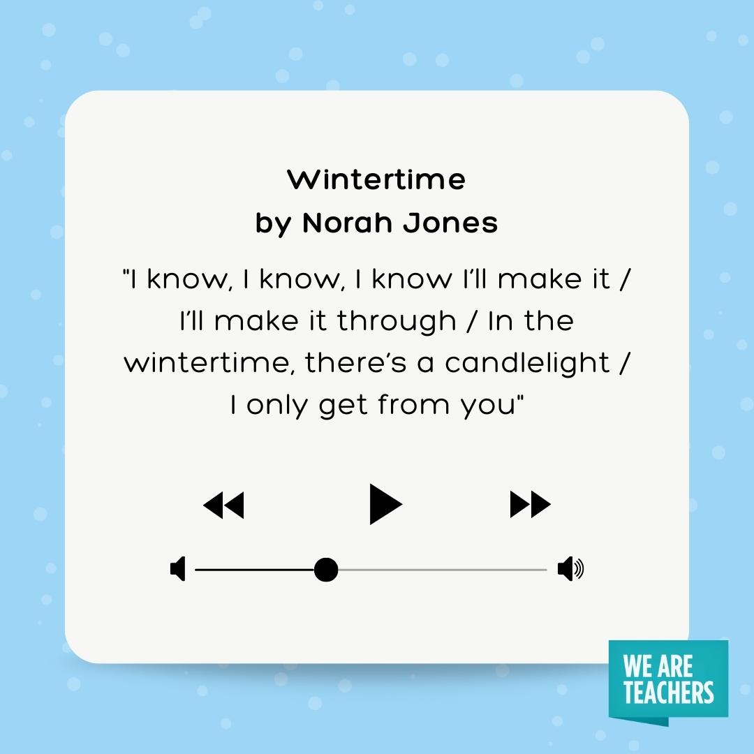 Wintertime Winter Song for Kids lyrics to wintertime by Norah Jones  I know, I know, I know I'll make it / I'll make it through / In the wintertime, there's a candlelight / I only get from you