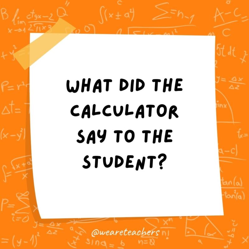 What did the calculator say to the student? You can always count on me. What did the calculator say to the student? You can always count on me.