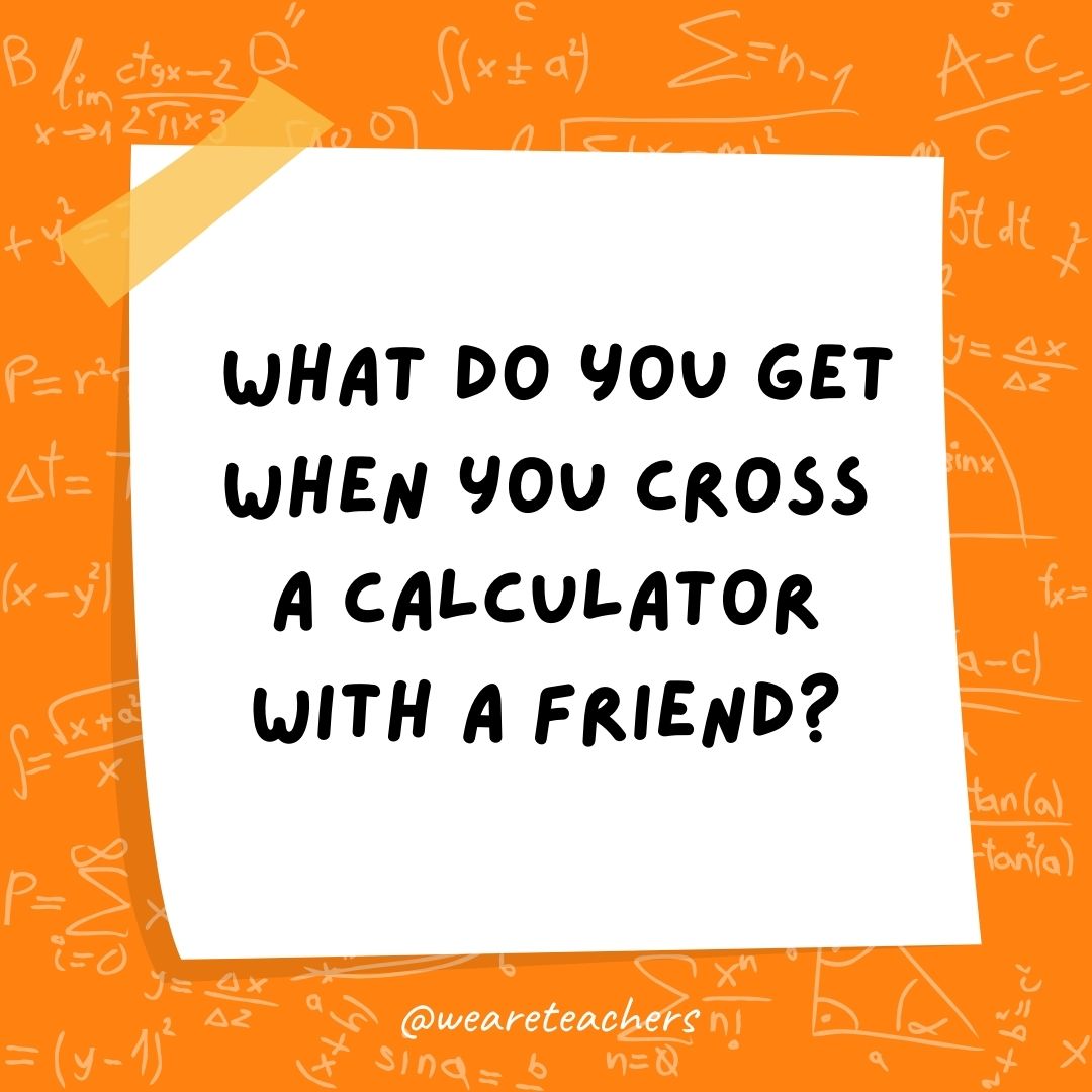 What do you get when you cross a calculator with a friend? What do you get when you cross a calculator with a friend?