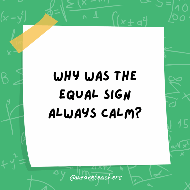 Math Jokes Why was the equal sign always calm?