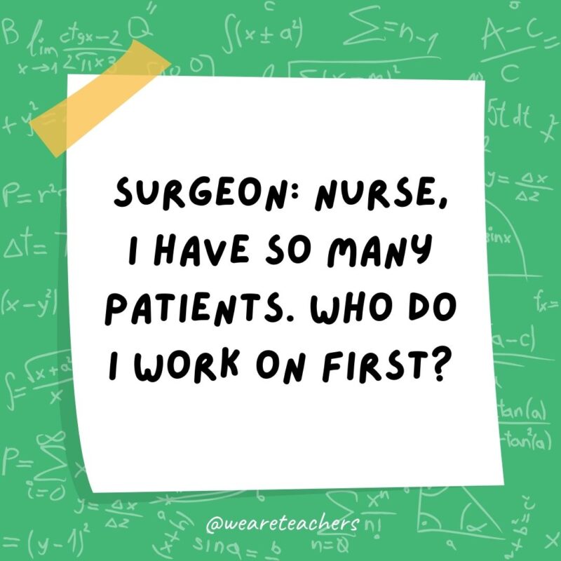 Surgeon: Nurse, I have so many patients. Who do I work on first? Nurse: Simple. Follow the order of operations. – math jokes Surgeon: Nurse, I have so many patients. Who do I work on first? Nurse: Simple. Follow the order of operations. - math jokes