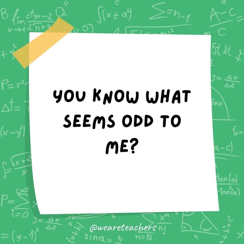 You know what seems odd to me? Numbers that can’t be divided by two. You know what seems odd to me? Numbers that can't be divided by two.